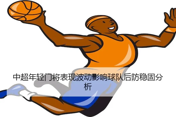 中超年轻门将表现波动影响球队后防稳固分析